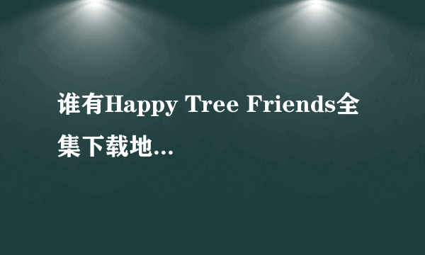 谁有Happy Tree Friends全集下载地址[可怜]？