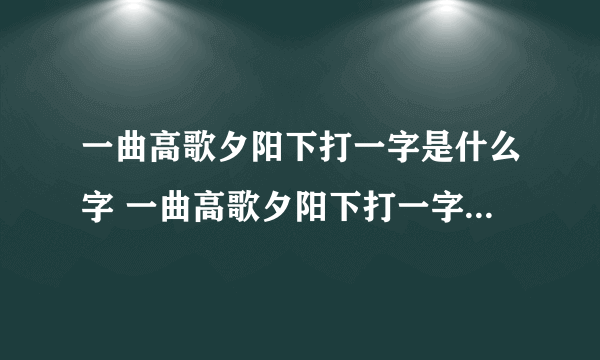 一曲高歌夕阳下打一字是什么字 一曲高歌夕阳下打一字谜底是什么字