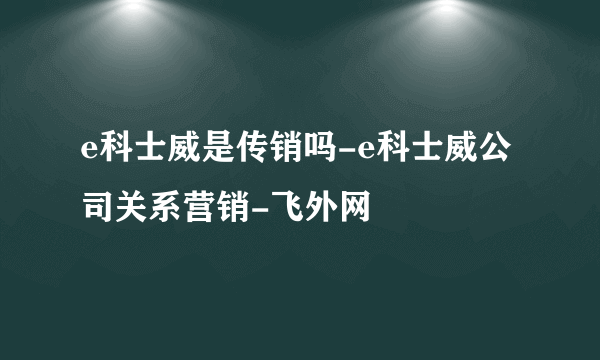 e科士威是传销吗-e科士威公司关系营销-飞外网