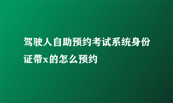 驾驶人自助预约考试系统身份证带x的怎么预约