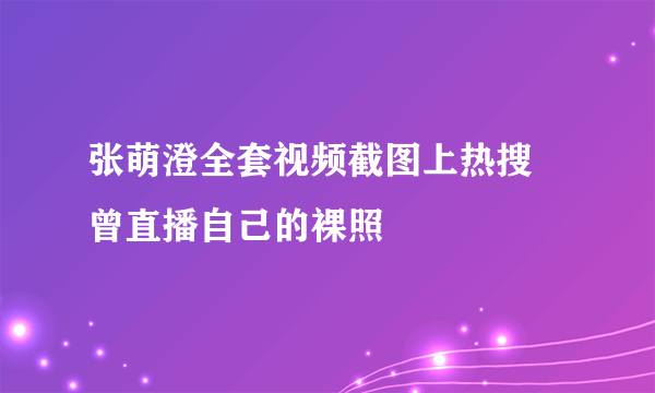 张萌澄全套视频截图上热搜    曾直播自己的裸照