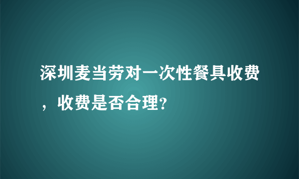 深圳麦当劳对一次性餐具收费，收费是否合理？