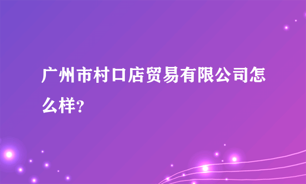 广州市村口店贸易有限公司怎么样？