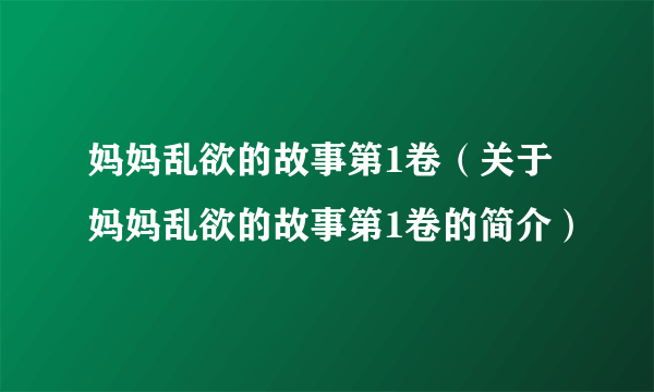 妈妈乱欲的故事第1卷（关于妈妈乱欲的故事第1卷的简介）