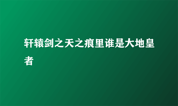 轩辕剑之天之痕里谁是大地皇者