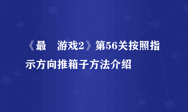 《最囧游戏2》第56关按照指示方向推箱子方法介绍