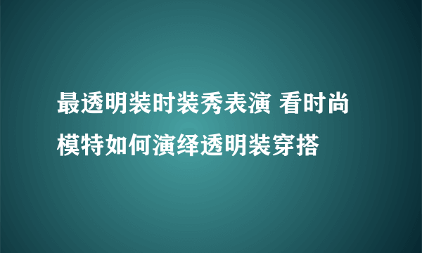 最透明装时装秀表演 看时尚模特如何演绎透明装穿搭