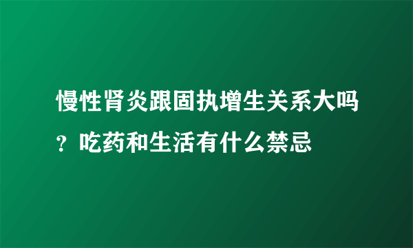 慢性肾炎跟固执增生关系大吗？吃药和生活有什么禁忌