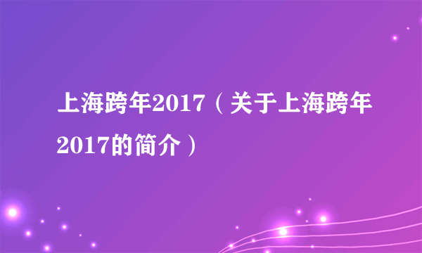 上海跨年2017（关于上海跨年2017的简介）