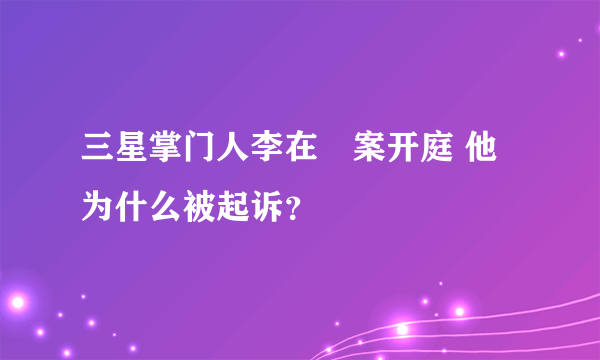 三星掌门人李在镕案开庭 他为什么被起诉？