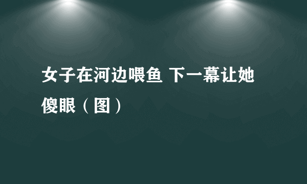 女子在河边喂鱼 下一幕让她傻眼（图）