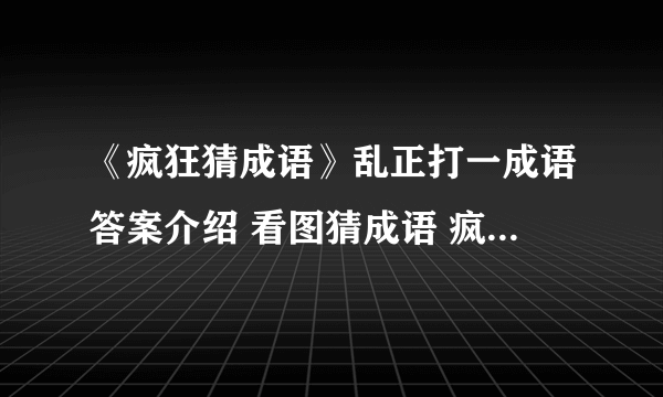 《疯狂猜成语》乱正打一成语答案介绍 看图猜成语 疯狂猜成语乱正