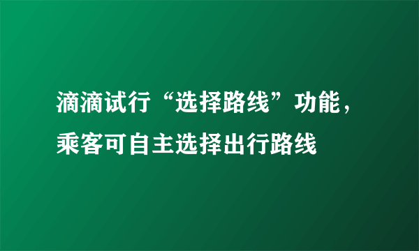 滴滴试行“选择路线”功能，乘客可自主选择出行路线