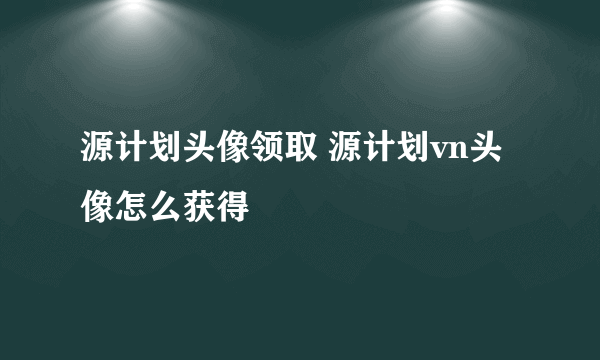 源计划头像领取 源计划vn头像怎么获得