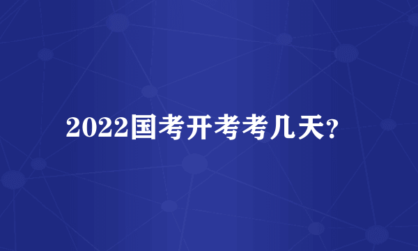 2022国考开考考几天？