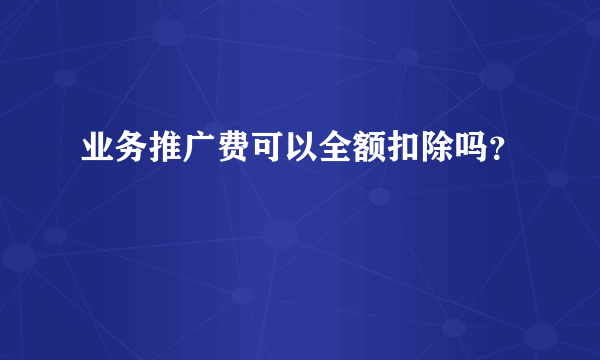 业务推广费可以全额扣除吗？