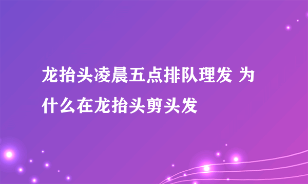 龙抬头凌晨五点排队理发 为什么在龙抬头剪头发