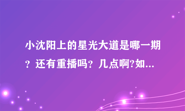 小沈阳上的星光大道是哪一期？还有重播吗？几点啊?如果没有的话，什么网站有哪一期的全部视频啊？