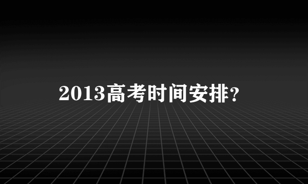 2013高考时间安排？