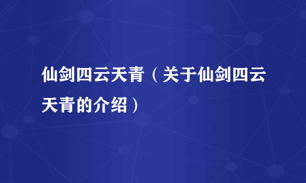 仙剑四云天青（关于仙剑四云天青的介绍）