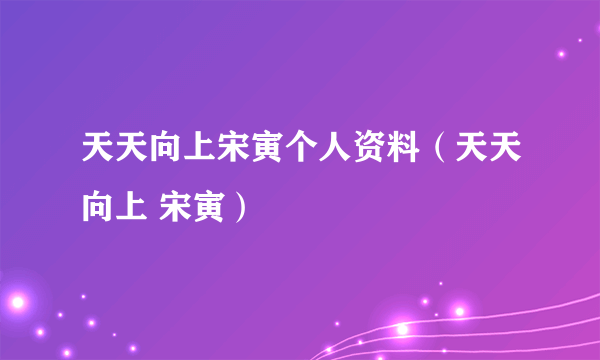 天天向上宋寅个人资料（天天向上 宋寅）