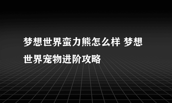 梦想世界蛮力熊怎么样 梦想世界宠物进阶攻略