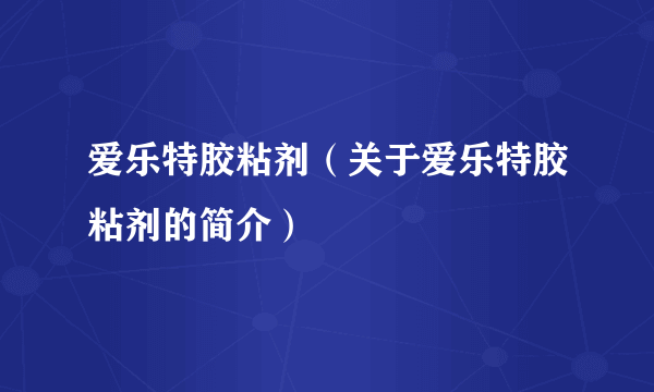 爱乐特胶粘剂（关于爱乐特胶粘剂的简介）