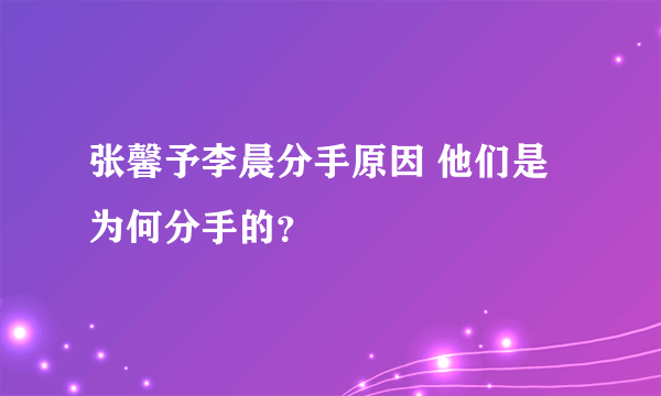 张馨予李晨分手原因 他们是为何分手的？