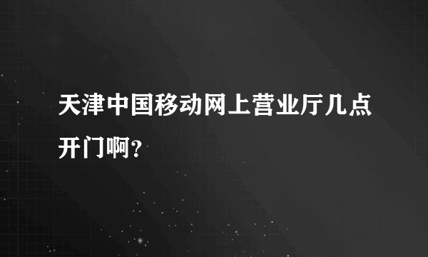 天津中国移动网上营业厅几点开门啊？