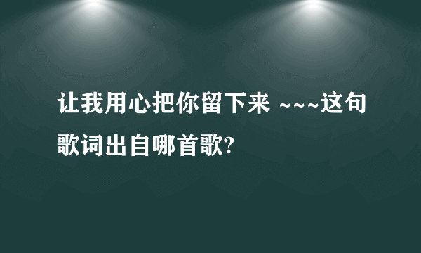 让我用心把你留下来 ~~~这句歌词出自哪首歌?