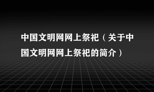 中国文明网网上祭祀（关于中国文明网网上祭祀的简介）