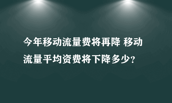 今年移动流量费将再降 移动流量平均资费将下降多少？