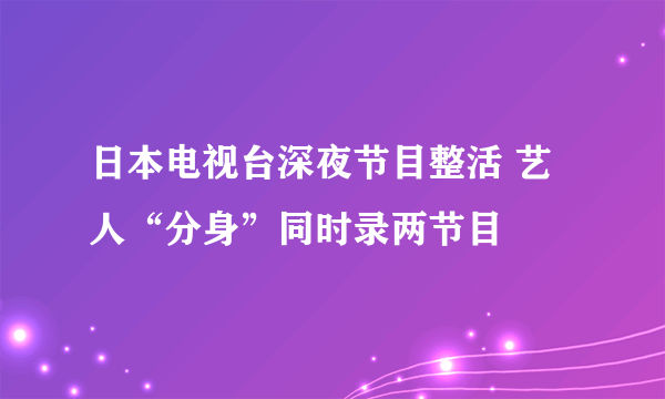 日本电视台深夜节目整活 艺人“分身”同时录两节目