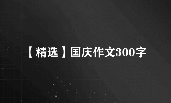 【精选】国庆作文300字