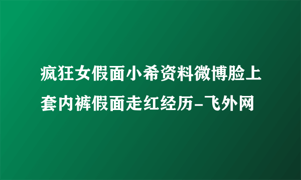 疯狂女假面小希资料微博脸上套内裤假面走红经历-飞外网