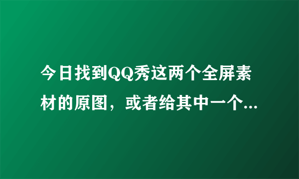 今日找到QQ秀这两个全屏素材的原图，或者给其中一个和两个都双倍加分。