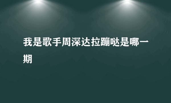 我是歌手周深达拉蹦哒是哪一期