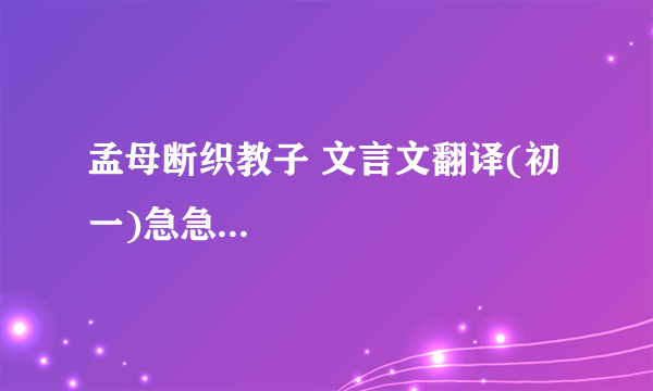 孟母断织教子 文言文翻译(初一)急急...