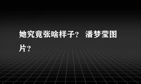 她究竟张啥样子？ 潘梦莹图片？