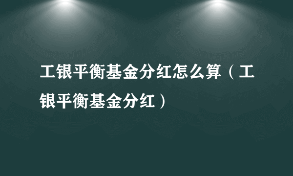 工银平衡基金分红怎么算（工银平衡基金分红）