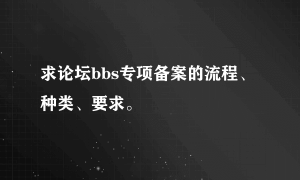 求论坛bbs专项备案的流程、种类、要求。