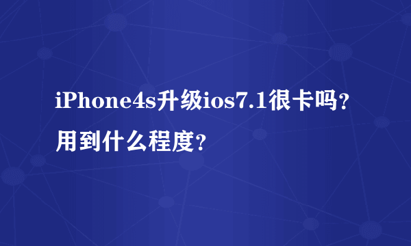 iPhone4s升级ios7.1很卡吗？用到什么程度？