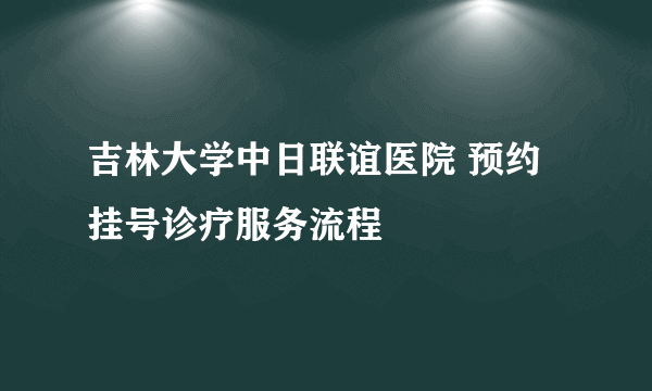 吉林大学中日联谊医院 预约挂号诊疗服务流程