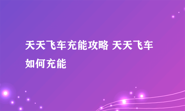 天天飞车充能攻略 天天飞车如何充能