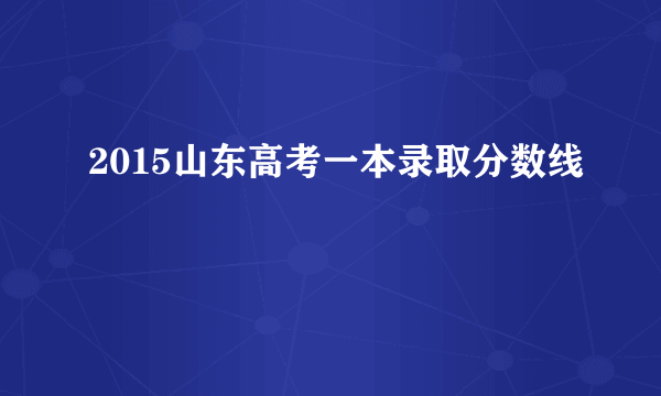 2015山东高考一本录取分数线