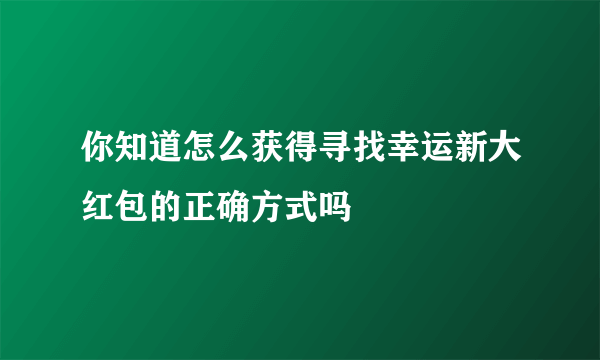 你知道怎么获得寻找幸运新大红包的正确方式吗