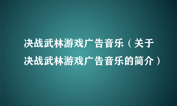 决战武林游戏广告音乐（关于决战武林游戏广告音乐的简介）