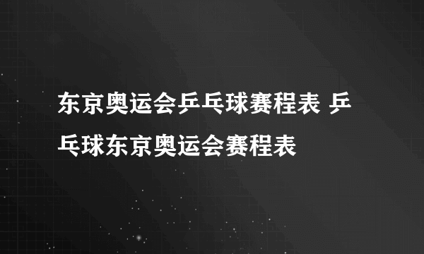 东京奥运会乒乓球赛程表 乒乓球东京奥运会赛程表