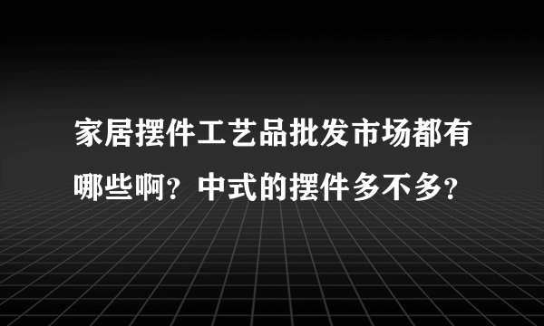 家居摆件工艺品批发市场都有哪些啊？中式的摆件多不多？