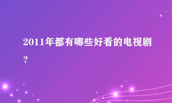 2011年都有哪些好看的电视剧？